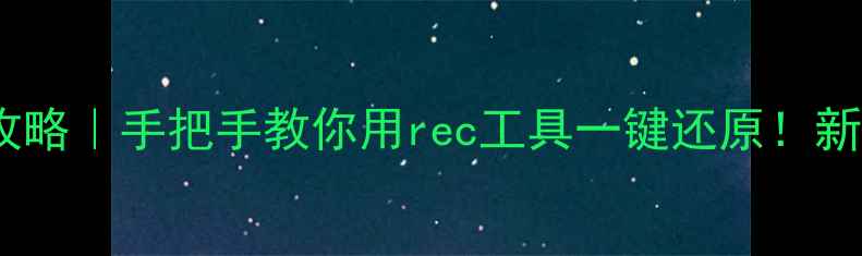 手机系统备份全攻略手把手教你用rec工具一键还原新手必看保姆级教程
