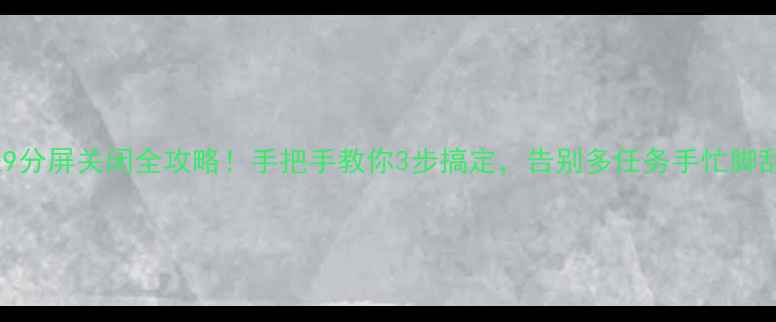 荣耀9分屏关闭全攻略手把手教你3步搞定告别多任务手忙脚乱