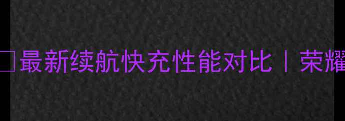 图片 📱荣耀手机电池型号全✅最新续航快充性能对比｜荣耀50607080系列深度测评