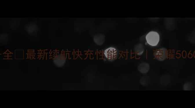 荣耀手机电池型号全最新续航快充性能对比荣耀50607080系列深度测评