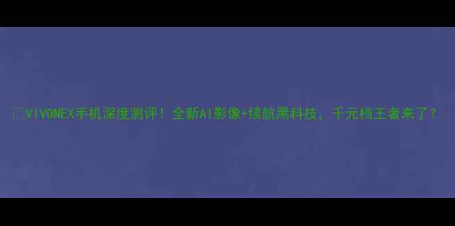 图片 🔥VIVONEX手机深度测评！全新AI影像+续航黑科技，千元档王者来了？