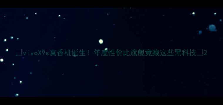 vivoX9s真香机诞生年度性价比旗舰竟藏这些黑科技