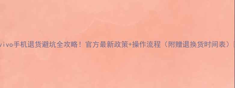 vivo手机退货避坑全攻略官方最新政策操作流程附赠退换货时间表