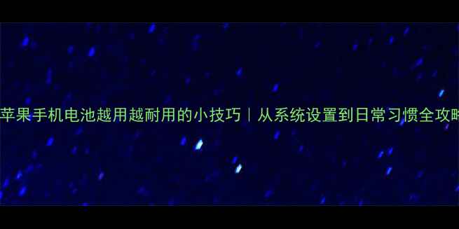苹果手机电池越用越耐用的小技巧从系统设置到日常习惯全攻略