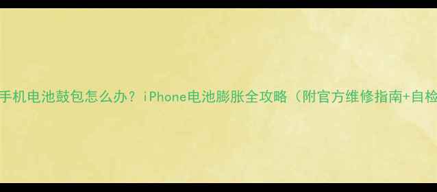 苹果手机电池鼓包怎么办iPhone电池膨胀全攻略附官方维修指南自检技巧